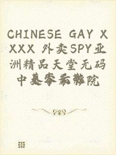 CHINESE GAY XXXX 外卖SPY亚洲精品天堂无码中文字幕影院